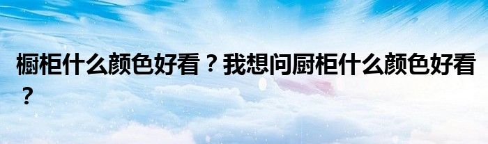 橱柜什么颜色好看？我想问厨柜什么颜色好看？