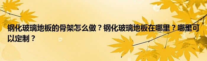 钢化玻璃地板的骨架怎么做？钢化玻璃地板在哪里？哪里可以定制？