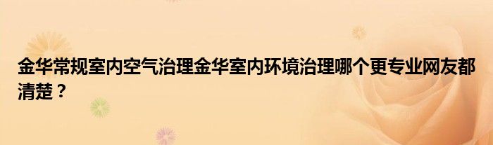 金华常规室内空气治理金华室内环境治理哪个更专业网友都清楚？