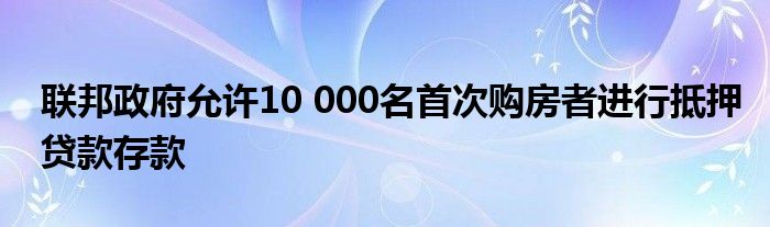 联邦政府允许10 000名首次购房者进行抵押贷款存款