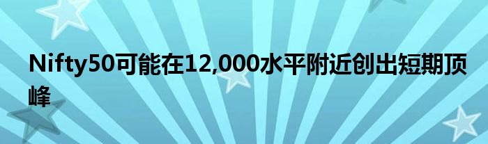 Nifty50可能在12,000水平附近创出短期顶峰