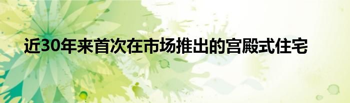 近30年来首次在市场推出的宫殿式住宅