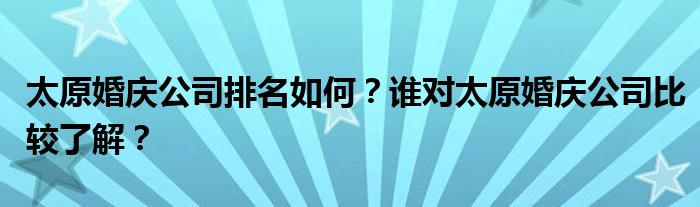 太原婚庆公司排名如何？谁对太原婚庆公司比较了解？