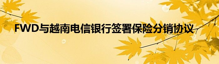 FWD与越南电信银行签署保险分销协议