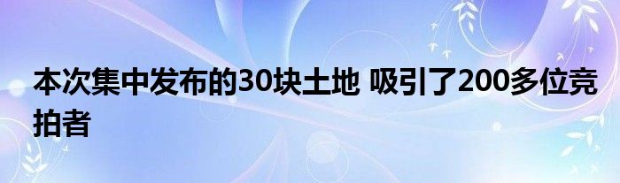 本次集中发布的30块土地 吸引了200多位竞拍者