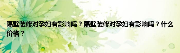 隔壁装修对孕妇有影响吗？隔壁装修对孕妇有影响吗？什么价格？