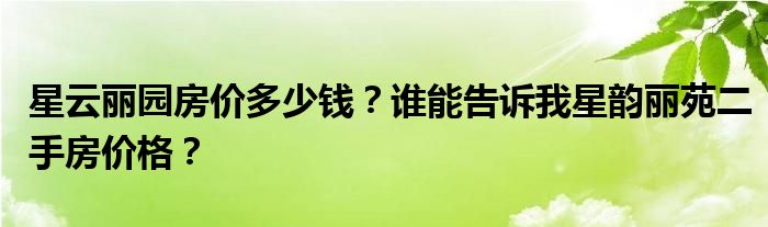 星云丽园房价多少钱？谁能告诉我星韵丽苑二手房价格？