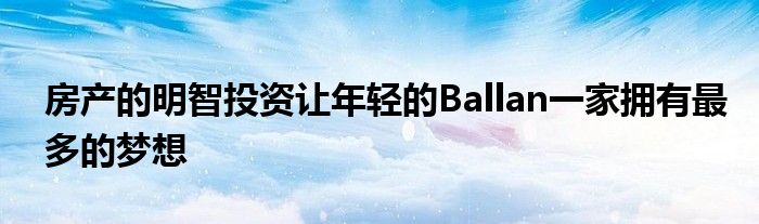 房产的明智投资让年轻的Ballan一家拥有最多的梦想