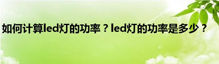 如何计算led灯的功率？led灯的功率是多少？