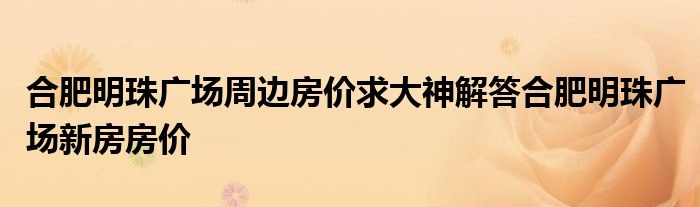 合肥明珠广场周边房价求大神解答合肥明珠广场新房房价