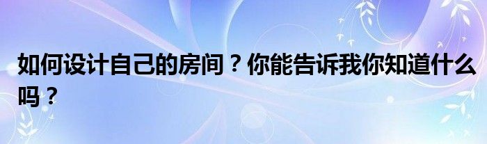 如何设计自己的房间？你能告诉我你知道什么吗？