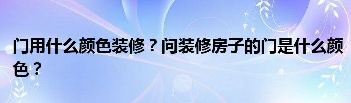 门用什么颜色装修？问装修房子的门是什么颜色？