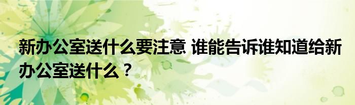 新办公室送什么要注意 谁能告诉谁知道给新办公室送什么？