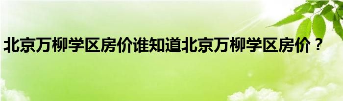 北京万柳学区房价谁知道北京万柳学区房价？