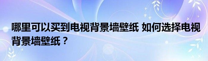 哪里可以买到电视背景墙壁纸 如何选择电视背景墙壁纸？