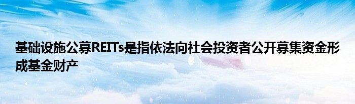 基础设施公募REITs是指依法向社会投资者公开募集资金形成基金财产