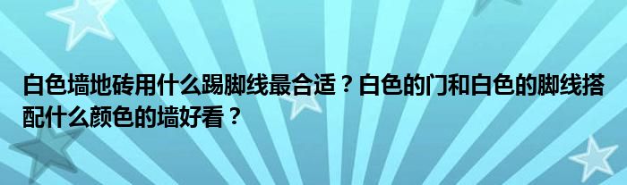 白色墙地砖用什么踢脚线最合适？白色的门和白色的脚线搭配什么颜色的墙好看？