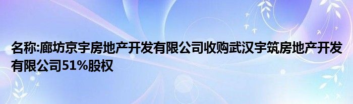 名称:廊坊京宇房地产开发有限公司收购武汉宇筑房地产开发有限公司51%股权