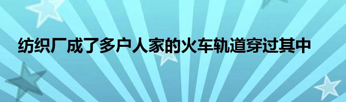 纺织厂成了多户人家的火车轨道穿过其中