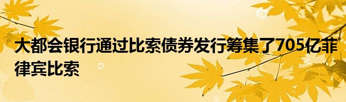 大都会银行通过比索债券发行筹集了705亿菲律宾比索