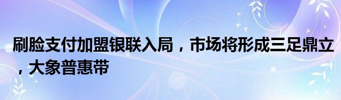 刷脸支付加盟银联入局，市场将形成三足鼎立，大象普惠带