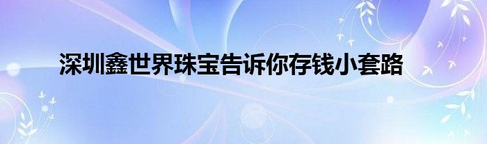 深圳鑫世界珠宝告诉你存钱小套路