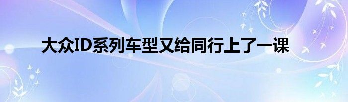 大众ID系列车型又给同行上了一课