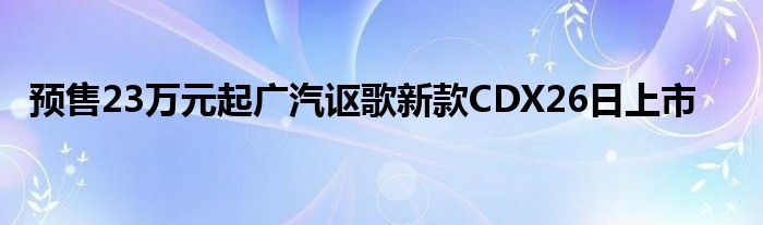 预售23万元起广汽讴歌新款CDX26日上市