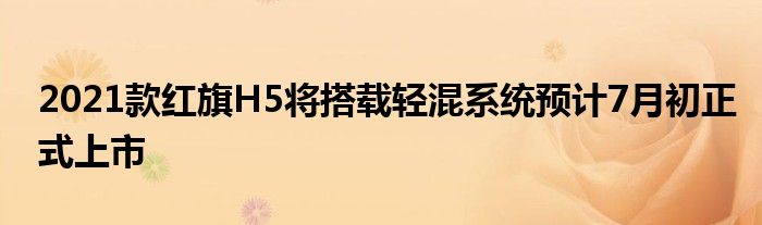 2021款红旗H5将搭载轻混系统预计7月初正式上市