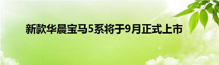 新款华晨宝马5系将于9月正式上市