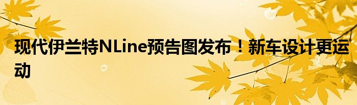 现代伊兰特NLine预告图发布！新车设计更运动