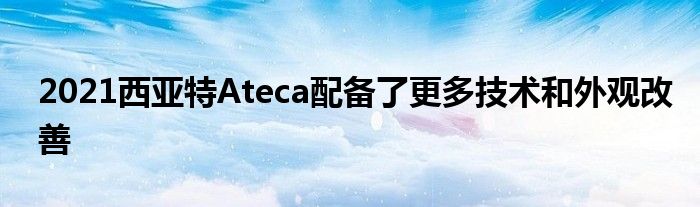 2021西亚特Ateca配备了更多技术和外观改善