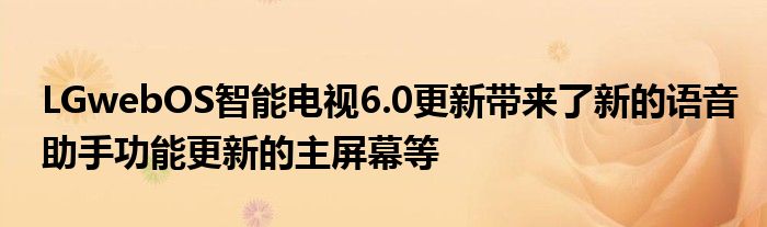 LGwebOS智能电视6.0更新带来了新的语音助手功能更新的主屏幕等