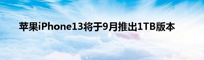 苹果iPhone13将于9月推出1TB版本