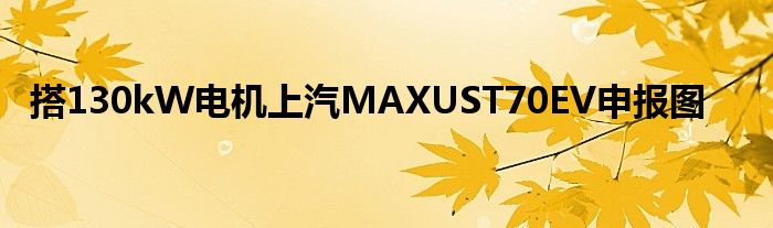 搭130kW电机上汽MAXUST70EV申报图