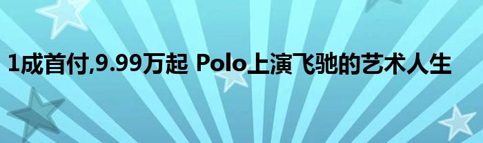 1成首付,9.99万起 Polo上演飞驰的艺术人生