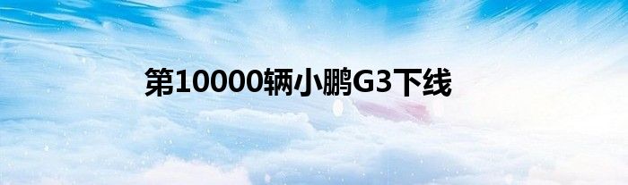 第10000辆小鹏G3下线