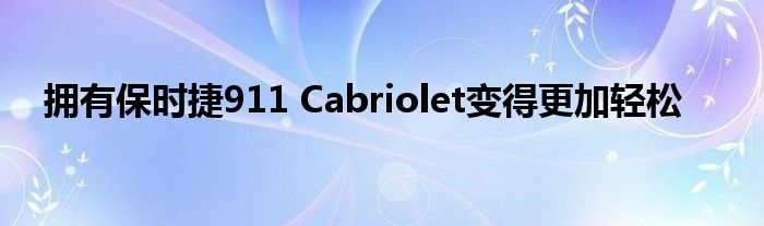 拥有保时捷911 Cabriolet变得更加轻松