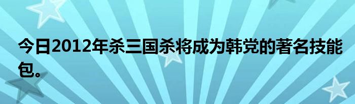 今日2012年杀三国杀将成为韩党的著名技能包。