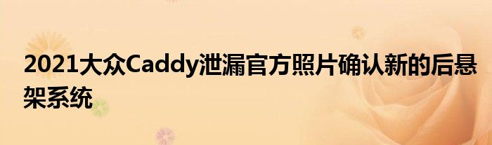 2021大众Caddy泄漏官方照片确认新的后悬架系统