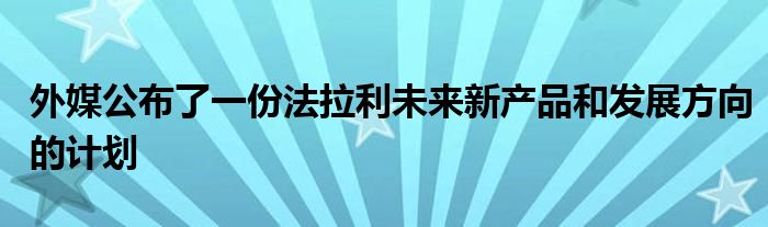 外媒公布了一份法拉利未来新产品和发展方向的计划