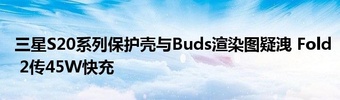 三星S20系列保护壳与Buds渲染图疑洩 Fold 2传45W快充