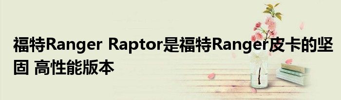 福特Ranger Raptor是福特Ranger皮卡的坚固 高性能版本