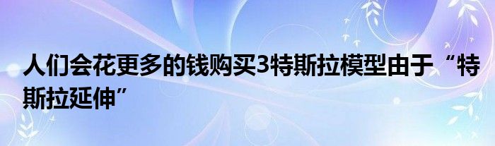 人们会花更多的钱购买3特斯拉模型由于“特斯拉延伸”