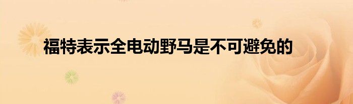 福特表示全电动野马是不可避免的