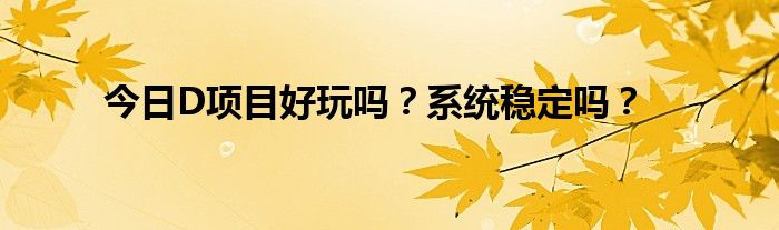 今日D项目好玩吗？系统稳定吗？