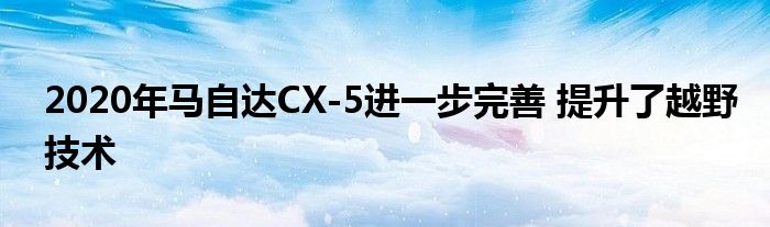 2020年马自达CX-5进一步完善 提升了越野技术