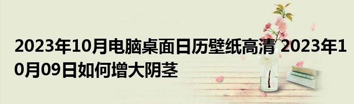 2023年10月电脑桌面日历壁纸高清 2023年10月09日如何增大阴茎