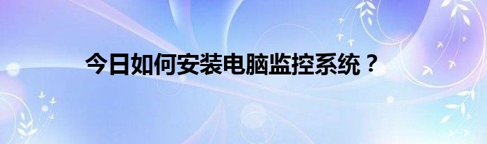 今日如何安装电脑监控系统？