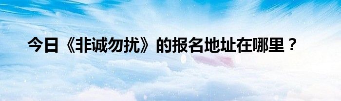 今日《非诚勿扰》的报名地址在哪里？